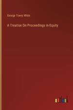A Treatise On Proceedings in Equity af George Towry White