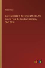 Cases Decided in the House of Lords, On Appeal From the Courts of Scotland, 1842-1850