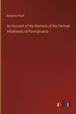 An Account of the Manners of the German Inhabitants of Pennsylvania