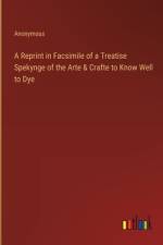 A Reprint in Facsimile of a Treatise Spekynge of the Arte & Crafte to Know Well to Dye