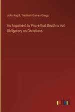 An Argument to Prove that Death is not Obligatory on Christians af John Asgill