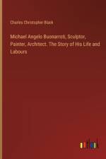 Michael Angelo Buonarroti, Sculptor, Painter, Architect. The Story of His Life and Labours af Charles Christopher Black