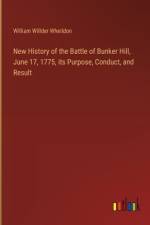 New History of the Battle of Bunker Hill, June 17, 1775, its Purpose, Conduct, and Result