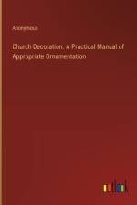 Church Decoration. A Practical Manual of Appropriate Ornamentation