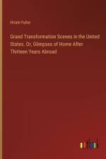 Grand Transformation Scenes in the United States. Or, Glimpses of Home After Thirteen Years Abroad