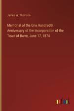 Memorial of the One Hundredth Anniversary of the Incorporation of the Town of Barre, June 17, 1874 af James W Thomson