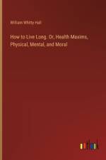 How to Live Long. Or, Health Maxims, Physical, Mental, and Moral