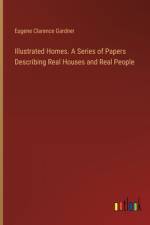 Illustrated Homes. A Series of Papers Describing Real Houses and Real People
