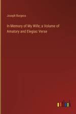 In Memory of My Wife; a Volume of Amatory and Elegiac Verse af Joseph Burgess