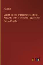 Cost of Railroad Transportation, Railroad Accounts, and Governmental Regulation of Railroad Tariffs af Albert Fink