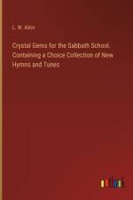 Crystal Gems for the Sabbath School. Containing a Choice Collection of New Hymns and Tunes af L W Aikin