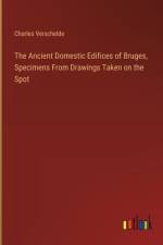 The Ancient Domestic Edifices of Bruges, Specimens From Drawings Taken on the Spot af Charles Verschelde