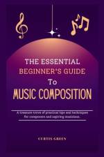 The essential beginner's guide to music composition af Curtis Green