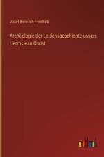 Archäologie der Leidensgeschichte unsers Herrn Jesu Christi af Josef Heinrich Friedlieb