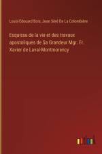 Esquisse de la vie et des travaux apostoliques de Sa Grandeur Mgr. Fr. Xavier de Laval-Montmorency af Louis-Edouard Bois