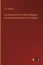 Five Discourses On the Moral Obligation and the Particular Duties of the Sabbath af A O Hubbard