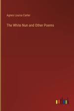 The White Nun and Other Poems af Agnes Louisa Carter