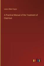 A Practical Manual of the Treatment of Club-foot af Lewis Albert Sayre