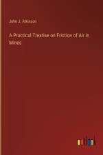 A Practical Treatise on Friction of Air in Mines af John J Atkinson