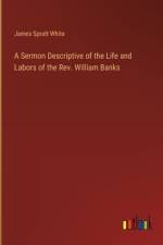 A Sermon Descriptive of the Life and Labors of the Rev. William Banks af James Spratt White