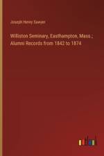 Williston Seminary, Easthampton, Mass.; Alumni Records from 1842 to 1874 af Joseph Henry Sawyer