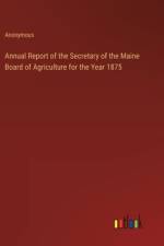 Annual Report of the Secretary of the Maine Board of Agriculture for the Year 1875