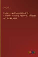 Dedication and Inauguration of the Vanderbilt University. Nashville, Tennessee, Oct. 3rd-4th, 1875