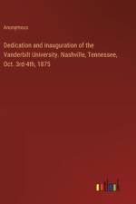 Dedication and Inauguration of the Vanderbilt University. Nashville, Tennessee, Oct. 3rd-4th, 1875