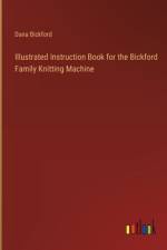 Illustrated Instruction Book for the Bickford Family Knitting Machine af Dana Bickford