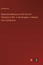 Memorial Addresses on the Life and Character of Wm. A. Buckingham. A Senator from Connecticut