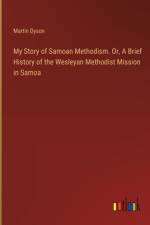 My Story of Samoan Methodism. Or, A Brief History of the Wesleyan Methodist Mission in Samoa af Martin Dyson