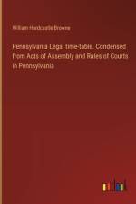 Pennsylvania Legal time-table. Condensed from Acts of Assembly and Rules of Courts in Pennsylvania af William Hardcastle Browne