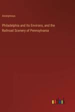 Philadelphia and Its Environs, and the Railroad Scenery of Pennsylvania