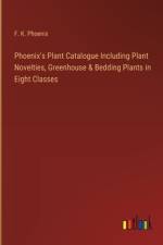 Phoenix's Plant Catalogue Including Plant Novelties, Greenhouse & Bedding Plants in Eight Classes af F K Phoenix