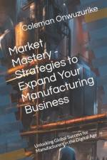 Market Mastery - Strategies to Expand Your Manufacturing Business af Coleman Onwuzurike