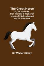 The Great Horse; or, The War Horse; From the time of the Roman Invasion till its development into the Shire Horse. af Walter Gilbey