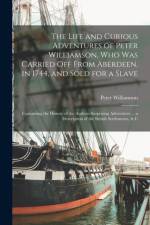 The Life and Curious Adventures of Peter Williamson, Who Was Carried Off From Aberdeen, in 1744, and Sold for a Slave: Containing the History of the A af Peter Williamson