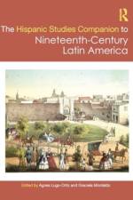 The Routledge Hispanic Studies Companion to Nineteenth-Century Latin America af Agnes Lugo-Ortiz