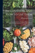Indian Clubs and how to use Them: A new and Complete Method for Learning to Wield Light and Heavy Clubs, Graduated From the Simplest to the Most Compl af E. Ferdinand Lemaire