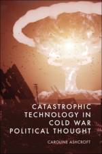 Catastrophic Technology in Cold War Political Thought af Caroline Ashcroft