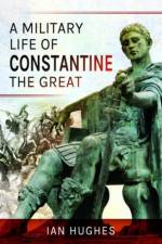 A Military Life of Constantine the Great af Ian Hughes