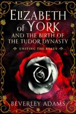 Elizabeth of York and the Birth of the Tudor Dynasty af Beverley Adams