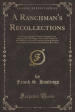 A Ranchman's Recollections: An Autobiography in Which Unfamiliar Facts Bearing Upon the Origin of the Cattle Industry in the Southwest and of the American Packing Business Are Stated, and Characteristic Incidents Recorded (Classic Reprint) af Frank S. Hastings