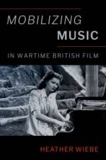 Mobilizing Music in Wartime British Film af Heather (Teaching Professor in Music and Liberal Studies Wiebe