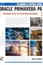 Planning and Control Using Oracle Primavera P6 Versions 18 to 23 PPM Professional