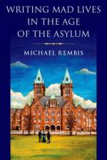 Writing Mad Lives in the Age of the Asylum af Michael (Director of the Center for Disability Studies and Associate Professor in the Department of History Rembis