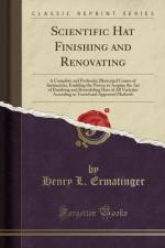 Scientific Hat Finishing and Renovating: A Complete and Profusely; Illustrated Course of Instruction, Enabling the Novice to Acquire the Art of Finishing and Remodeling Hats of All Varieties According to Tested and Approved Methods (Classic Reprint) af Henry L. Ermatinger