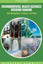 Environmental Health Sciences Decision Making: Risk Management, Evidence, and Ethics: Workshop Summary af Institute of Medicine