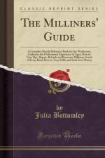 The Milliners' Guide: A Complete Handy Reference Book for the Workroom, Embraces the Professional Experience of Ages; How to Tint, Dye, Repair, Refresh and Renovate Millinery Goods of Every Kind, How to Turn Odds and Ends Into Money (Classic Reprint) af Julia Bottomley