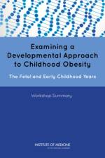 Examining a Developmental Approach to Childhood Obesity: The Fetal and Early Childhood Years: Workshop Summary af Institute of Medicine